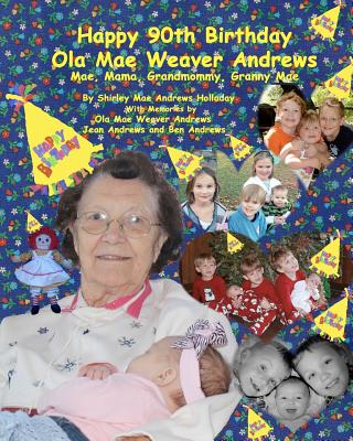 Happy 90th Birthday, Ola Mae Weaver Andrews: Mae, Mama, Grandmommy, Granny Mae - Holladay, Shirley Mae Andrews, and Andrews, Ola Mae Weaver (Contributions by), and Andrews, Ben (Buddy) (Contributions by)