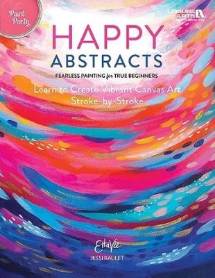 Happy Abstracts: Fearless Painting for True Beginners Learn to Create Vibrant Canvas Art Stroke-by-Stroke - Vee, Etta