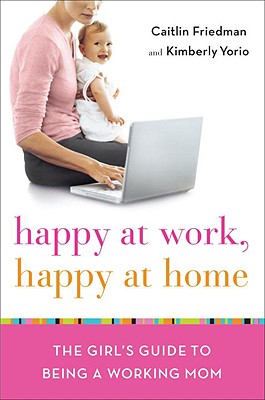 Happy at Work, Happy at Home: The Girl's Guide to Being a Working Mom - Friedman, Caitlin, and Yorio, Kimberly
