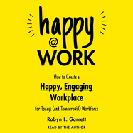 Happy at Work: How to Create a Happy, Engaging Workplace for Today's (and Tomorrow's!) Workforce