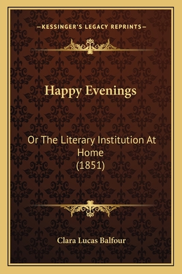 Happy Evenings: Or the Literary Institution at Home (1851) - Balfour, Clara Lucas