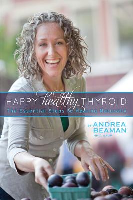 Happy Healthy Thyroid - The Essential Steps to Healing Naturally - Beaman, Andrea, and Jacobson, Paula (Editor), and Kaufman, Sheilah (Editor)