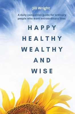 Happy Healthy Wealthy and Wise: A daily companion guide for ordinary people who want extraordinary lives - Wright, Jill