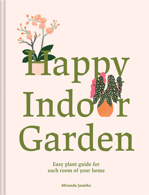 Happy Indoor Garden: The easy plant guide for each room of your home - Janatka, Miranda