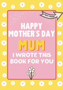 Happy Mother's Day Mum - I Wrote This Book For You: The Mother's Day Gift Book Created For Kids