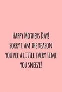 Happy Mothers Day! Sorry I Am the Reason You Pee a Little Every Time You Sneeze: Perfect Journal for Your Mom, Make Mother's Day Everyday. Funny Sayings from Daughter to Mother Cover Design.