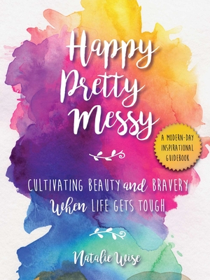 Happy Pretty Messy: Cultivating Beauty and Bravery When Life Gets Tough - Wise, Natalie