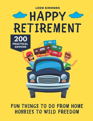 Happy Retirement: Fun Things to Do from Home Hobbies to Wild Freedom - Simonds, Leon