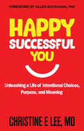 Happy Successful You: Unleashing a Life of Intentional Choices, Purpose, and Meaning