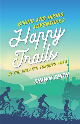 Happy Trails: Biking and Hiking Adventures in the Greater Toronto Area - Smith, Shawn