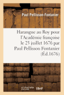 Harangue Au Roy Pour l'Acad?mie Fran?oise Le 25 Juillet 1676 Par Paul Pellisson Fontanier