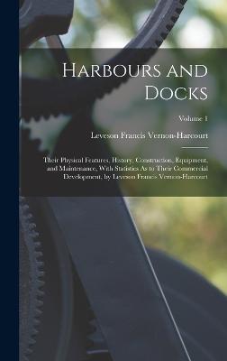 Harbours and Docks: Their Physical Features, History, Construction, Equipment, and Maintenance, With Statistics As to Their Commercial Development, by Leveson Francis Vernon-Harcourt; Volume 1 - Vernon-Harcourt, Leveson Francis