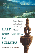 Hard Bargaining in Sumatra: Western Travelers and Toba Bataks in the Marketplace of Souvenirs - Causey, Andrew