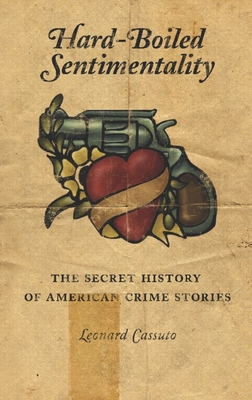 Hard-Boiled Sentimentality: The Secret History of American Crime Stories - Cassuto, Leonard, Ph.D.