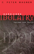 Hard-Core Idolatry: Facing the Facts - Wagner, C Peter, PH.D.