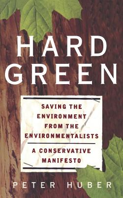 Hard Green: Saving the Environment from the Environmentalists a Conservative Manifesto - Huber, Peter W