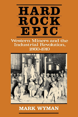 Hard Rock Epic: Western Miners and the Industrial Revolution, 1860-1910 - Wyman, Mark