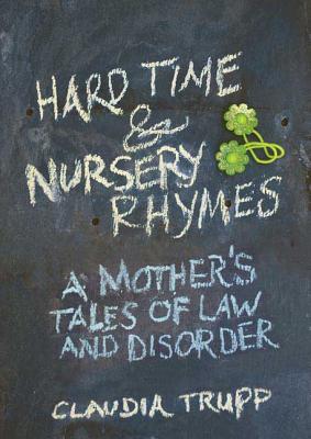 Hard Time & Nursery Rhymes: A Mother's Tales of Law and Disorder - Trupp, Claudia