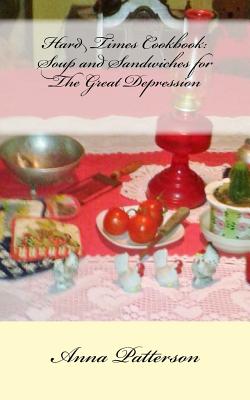 Hard Times Cookbook: Hard Times Soup and Sandwiches for The Great Depression - Patterson, Anna B