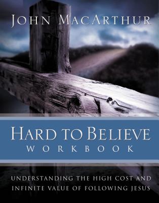 Hard to Believe Workbook: Understanding the High Cost and Infinite Value of Following Jesue - MacArthur, John F