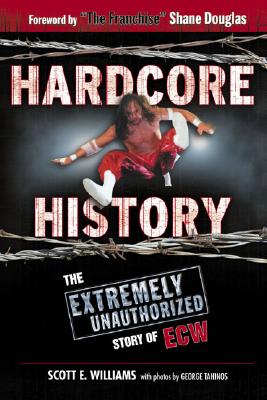 Hardcore History: The Extremely Unauthorized Story of the ECW - Williams, Scott E, and Tahinos, George (Photographer), and Douglas, Shane (Foreword by)