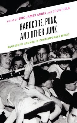Hardcore, Punk, and Other Junk: Aggressive Sounds in Contemporary Music - Abbey, Eric James (Editor), and Helb, Colin (Editor), and Ware, Evan (Contributions by)
