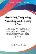 Hardening, Tempering, Annealing And Forging Of Steel: A Treatise On The Practical Treatment And Working Of High And Low Grade Steel (1903)