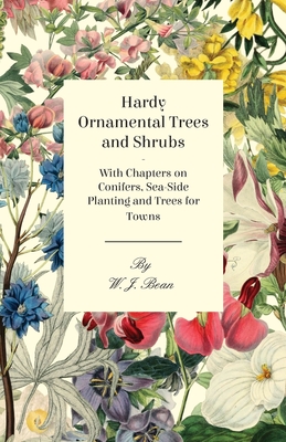 Hardy Ornamental Trees and Shrubs - With Chapters on Conifers, Sea-side Planting and Trees for Towns - Bean, W J