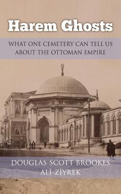 Harem Ghosts: What One Cemetery Can Tell Us about the Ottoman Empire - Brookes, Douglas Scott, and Ziyrek, Ali