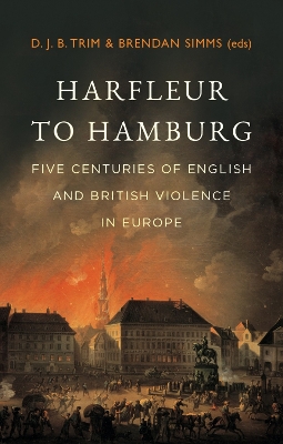 Harfleur to Hamburg: Five Centuries of English and British Violence in Europe - Trim, D. J. B. (Editor), and Simms, Brendan (Editor)