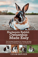 Harlequin Rabbit Ownership Made Easy: The Complete Handbook For Training, Bonding, Grooming and Raising a Happy And Healthy Pet
