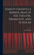 Harley Granville Barker, Man of the Theatre, Dramatist, and Scholar