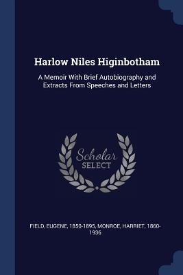 Harlow Niles Higinbotham: A Memoir With Brief Autobiography and Extracts From Speeches and Letters - 1850-1895, Field Eugene, and Monroe, Harriet