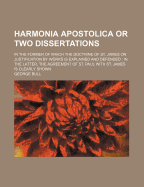 Harmonia Apostolica or Two Dissertations: In the Former of Which the Doctrine of St. James on Justification by Works Is Explained and Defended: In the Latter, the Agreement of St. Paul with St. James Is Clearly Shown
