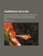Harmonia Paulina: Being an Arrangement, in the Words of the Apostle, of the Complete Scheme of Christian Faith and Practice Contained in the Several Epistles of St. Paul