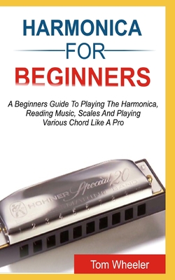 Harmonica for Beginners: A Beginners Guide To Playing The Harmonica, Reading Music, Scales, And Playing Various Chords Like A Pro - Wheeler, Tom