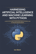 Harnessing Artificial Intelligence and Machine Learning with Python: A Step by Step Guide to Developing Predictive Models and Automating Decision Making