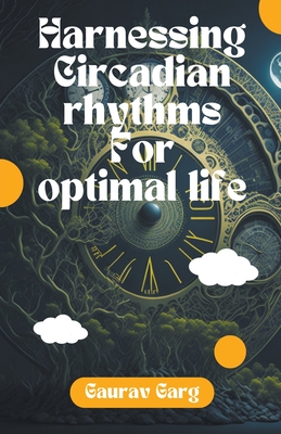 Harnessing Circadian Rhythms for an Optimal Life - Garg, Gaurav