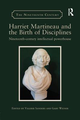 Harriet Martineau and the Birth of Disciplines: Nineteenth-century intellectual powerhouse - Sanders, Valerie (Editor), and Weiner, Gaby (Editor)