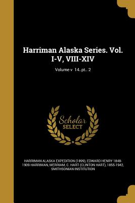 Harriman Alaska Series. Vol. I-V, VIII-XIV; Volume v 14..pt.. 2 - Harriman Alaska Expedition (1899) (Creator), and Harriman, Edward Henry 1848-1909, and Merriam, C Hart (Clinton Hart) 1855-19...