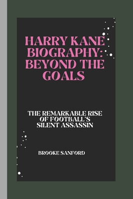 Harry Kane Biography: Beyond the Goals: The Remarkable Rise of Football's Silent Assassin - Sanford, Brooke