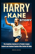 Harry Kane Story: The Inspiring Journey of a Premier League Legend and England Captain Who Defied All Odds