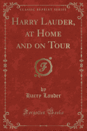 Harry Lauder, at Home and on Tour (Classic Reprint)