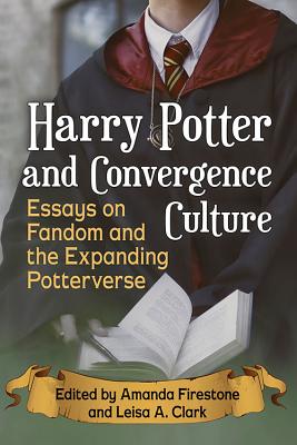 Harry Potter and Convergence Culture: Essays on Fandom and the Expanding Potterverse - Firestone, Amanda (Editor), and Clark, Leisa A (Editor)