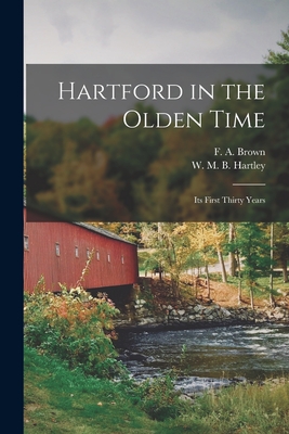 Hartford in the Olden Time; Its First Thirty Years - Hartley, W M B, and F a Brown (Creator)