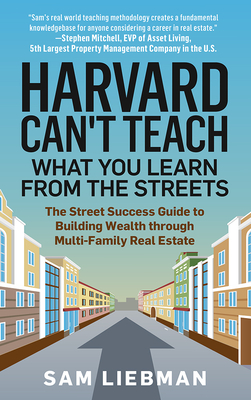 Harvard Can't Teach What You Learn from the Streets: The Street Success Guide to Building Wealth Through Multi-Family Real Estate - Liebman, Sam