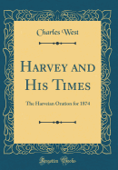 Harvey and His Times: The Harveian Oration for 1874 (Classic Reprint)