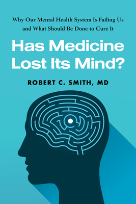 Has Medicine Lost Its Mind?: Why Our Mental Health System Is Failing Us and What Should Be Done to Cure It - Smith, Robert C, MD