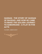 Hassan: The Story of Hassan of Bagdad, and How He Came to Make the Golden Journey to Samarkand; A Play in Five Acts (Classic Reprint)