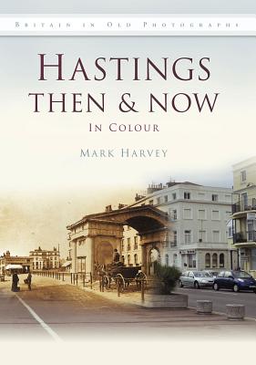 Hastings Then & Now in Colour - Harvey, Mark, Dr.